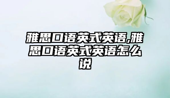 雅思口語(yǔ)英式英語(yǔ),雅思口語(yǔ)英式英語(yǔ)怎么說(shuō)